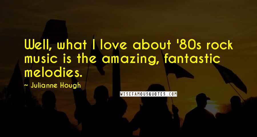 Julianne Hough Quotes: Well, what I love about '80s rock music is the amazing, fantastic melodies.