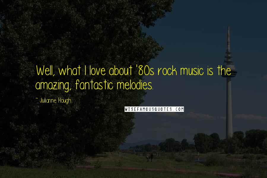 Julianne Hough Quotes: Well, what I love about '80s rock music is the amazing, fantastic melodies.