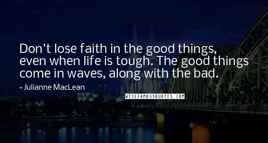 Julianne MacLean Quotes: Don't lose faith in the good things, even when life is tough. The good things come in waves, along with the bad.