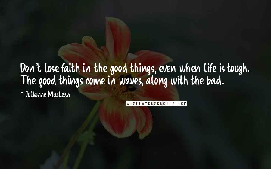 Julianne MacLean Quotes: Don't lose faith in the good things, even when life is tough. The good things come in waves, along with the bad.