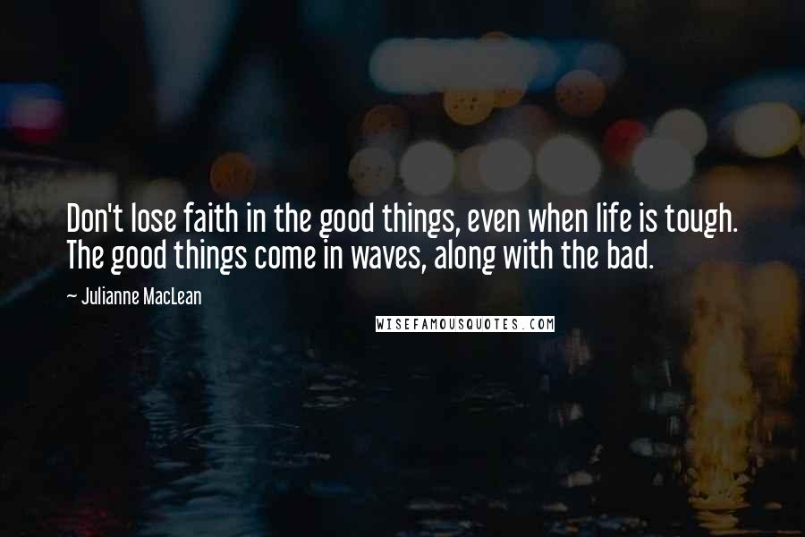 Julianne MacLean Quotes: Don't lose faith in the good things, even when life is tough. The good things come in waves, along with the bad.