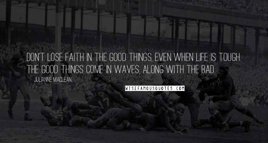 Julianne MacLean Quotes: Don't lose faith in the good things, even when life is tough. The good things come in waves, along with the bad.