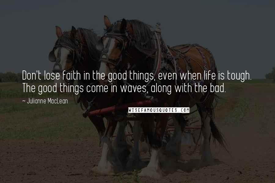 Julianne MacLean Quotes: Don't lose faith in the good things, even when life is tough. The good things come in waves, along with the bad.