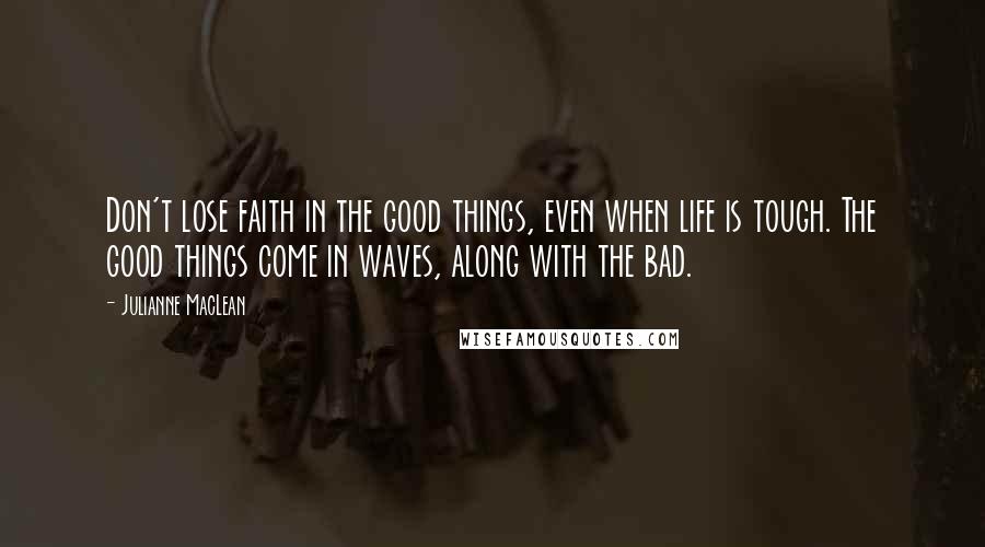 Julianne MacLean Quotes: Don't lose faith in the good things, even when life is tough. The good things come in waves, along with the bad.