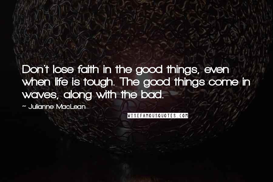 Julianne MacLean Quotes: Don't lose faith in the good things, even when life is tough. The good things come in waves, along with the bad.