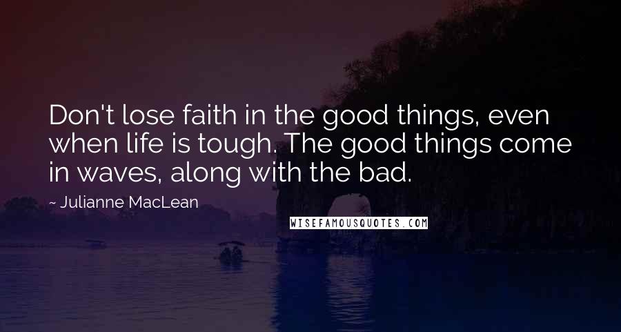 Julianne MacLean Quotes: Don't lose faith in the good things, even when life is tough. The good things come in waves, along with the bad.