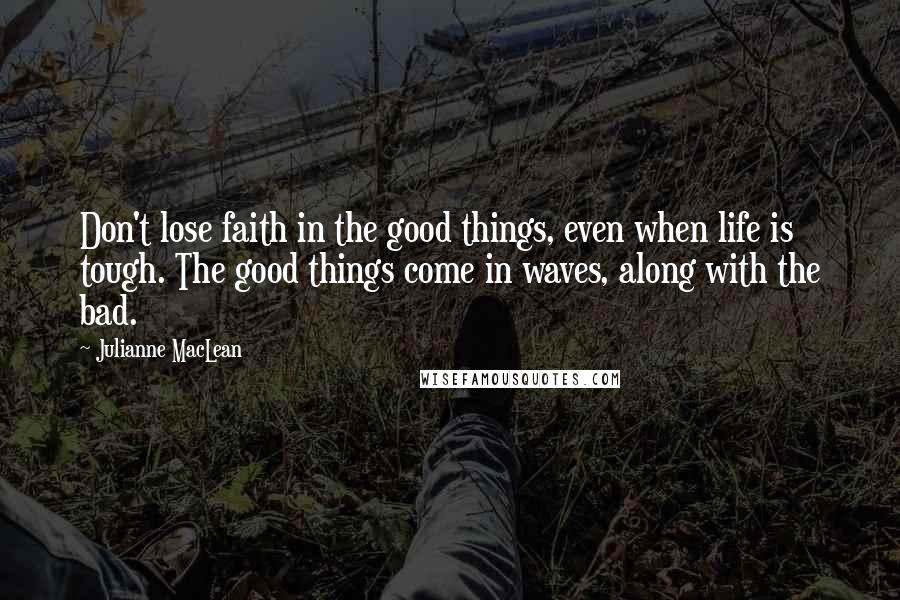 Julianne MacLean Quotes: Don't lose faith in the good things, even when life is tough. The good things come in waves, along with the bad.
