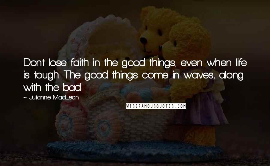 Julianne MacLean Quotes: Don't lose faith in the good things, even when life is tough. The good things come in waves, along with the bad.