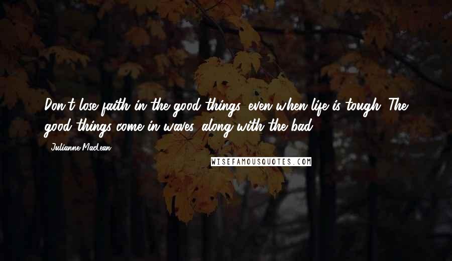 Julianne MacLean Quotes: Don't lose faith in the good things, even when life is tough. The good things come in waves, along with the bad.