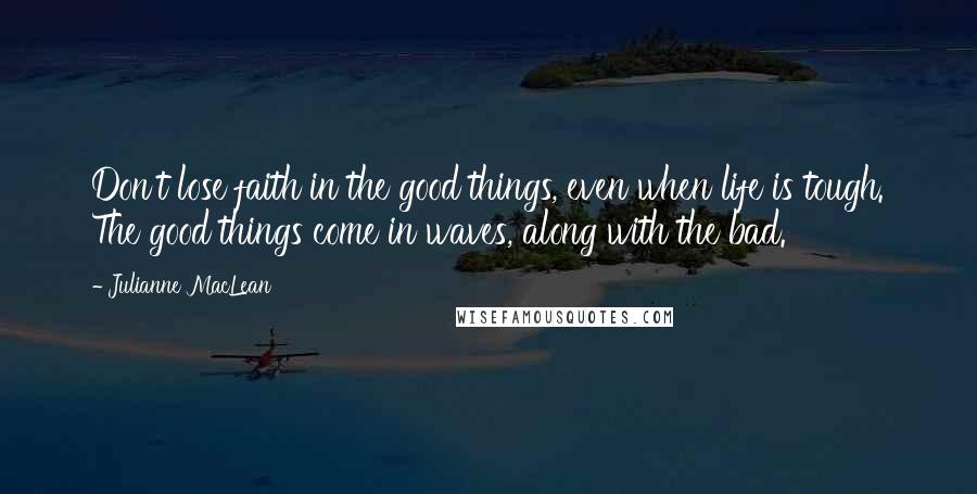 Julianne MacLean Quotes: Don't lose faith in the good things, even when life is tough. The good things come in waves, along with the bad.