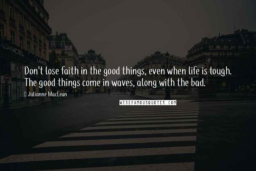 Julianne MacLean Quotes: Don't lose faith in the good things, even when life is tough. The good things come in waves, along with the bad.