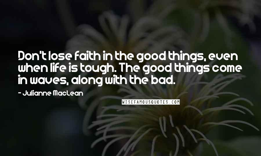 Julianne MacLean Quotes: Don't lose faith in the good things, even when life is tough. The good things come in waves, along with the bad.