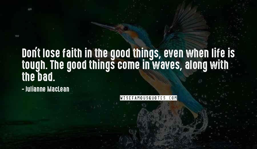 Julianne MacLean Quotes: Don't lose faith in the good things, even when life is tough. The good things come in waves, along with the bad.