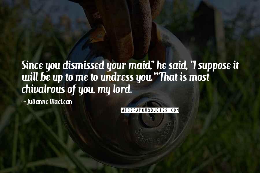 Julianne MacLean Quotes: Since you dismissed your maid," he said, "I suppose it will be up to me to undress you.""That is most chivalrous of you, my lord.