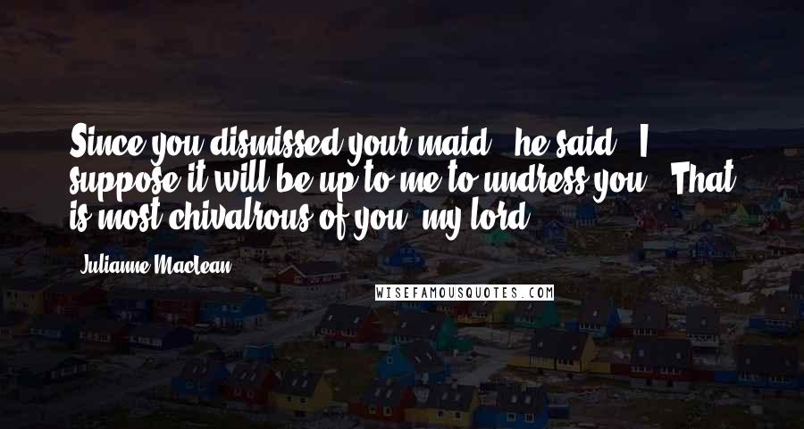 Julianne MacLean Quotes: Since you dismissed your maid," he said, "I suppose it will be up to me to undress you.""That is most chivalrous of you, my lord.