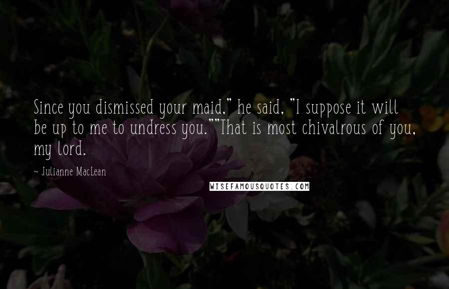 Julianne MacLean Quotes: Since you dismissed your maid," he said, "I suppose it will be up to me to undress you.""That is most chivalrous of you, my lord.