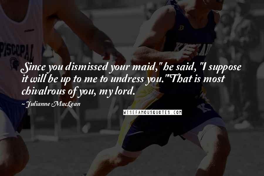Julianne MacLean Quotes: Since you dismissed your maid," he said, "I suppose it will be up to me to undress you.""That is most chivalrous of you, my lord.