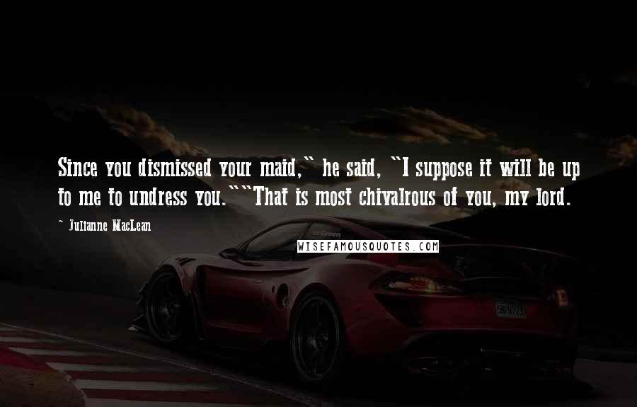 Julianne MacLean Quotes: Since you dismissed your maid," he said, "I suppose it will be up to me to undress you.""That is most chivalrous of you, my lord.