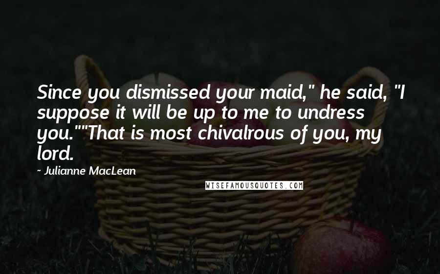 Julianne MacLean Quotes: Since you dismissed your maid," he said, "I suppose it will be up to me to undress you.""That is most chivalrous of you, my lord.