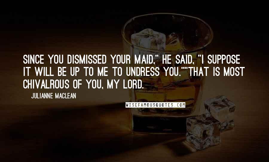 Julianne MacLean Quotes: Since you dismissed your maid," he said, "I suppose it will be up to me to undress you.""That is most chivalrous of you, my lord.