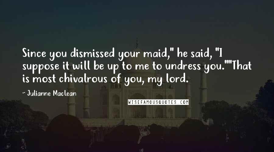 Julianne MacLean Quotes: Since you dismissed your maid," he said, "I suppose it will be up to me to undress you.""That is most chivalrous of you, my lord.