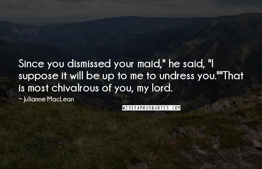 Julianne MacLean Quotes: Since you dismissed your maid," he said, "I suppose it will be up to me to undress you.""That is most chivalrous of you, my lord.