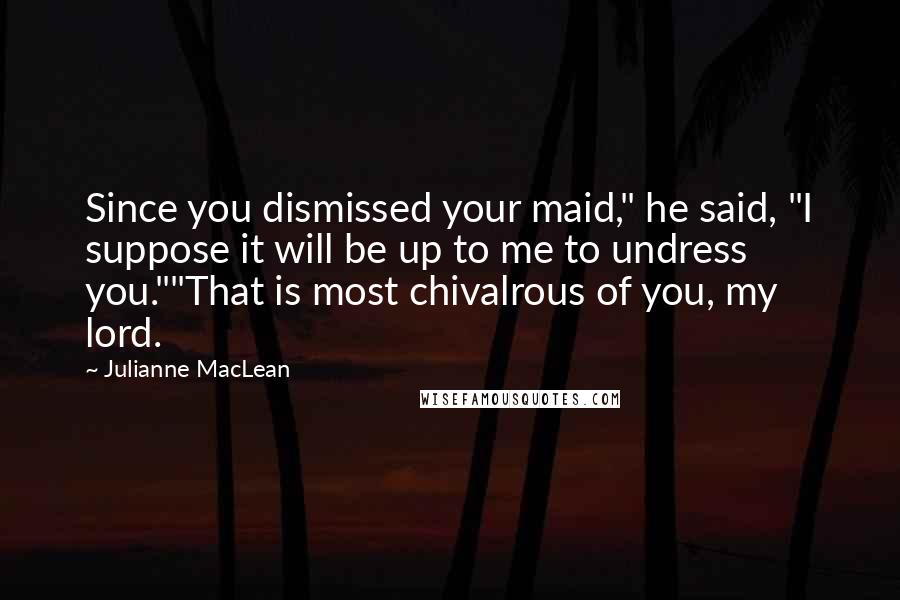 Julianne MacLean Quotes: Since you dismissed your maid," he said, "I suppose it will be up to me to undress you.""That is most chivalrous of you, my lord.