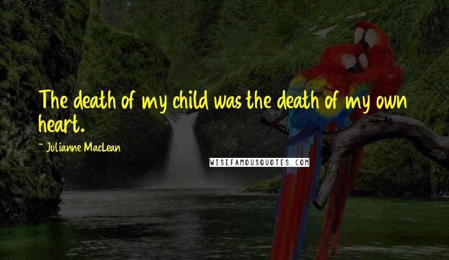 Julianne MacLean Quotes: The death of my child was the death of my own heart.