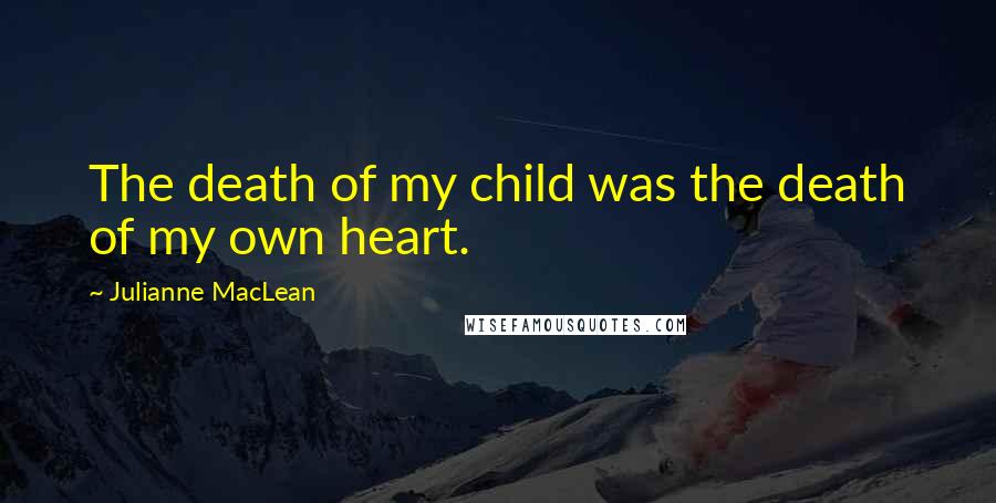 Julianne MacLean Quotes: The death of my child was the death of my own heart.