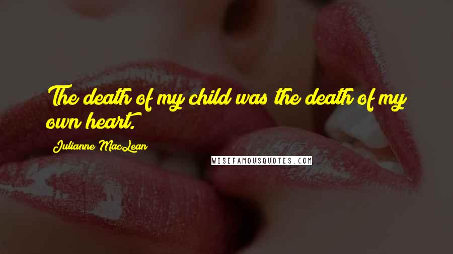 Julianne MacLean Quotes: The death of my child was the death of my own heart.