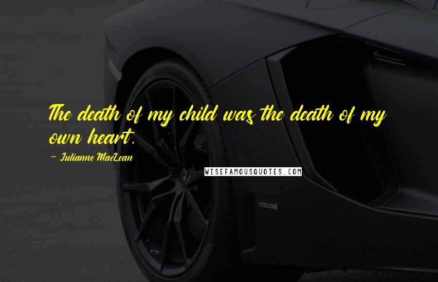 Julianne MacLean Quotes: The death of my child was the death of my own heart.