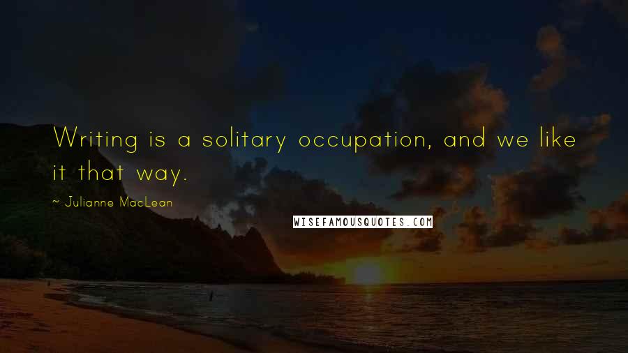 Julianne MacLean Quotes: Writing is a solitary occupation, and we like it that way.