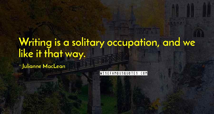 Julianne MacLean Quotes: Writing is a solitary occupation, and we like it that way.