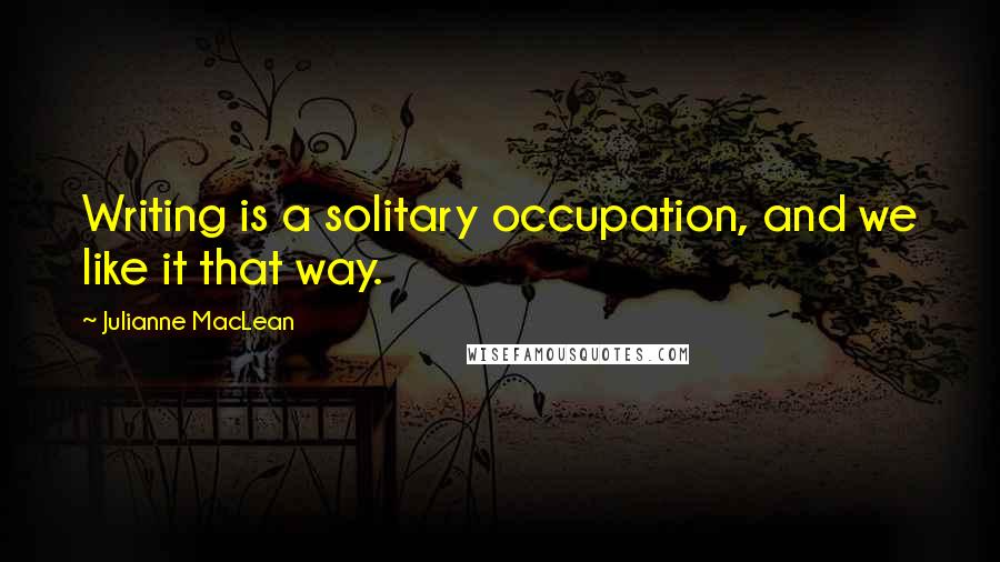 Julianne MacLean Quotes: Writing is a solitary occupation, and we like it that way.