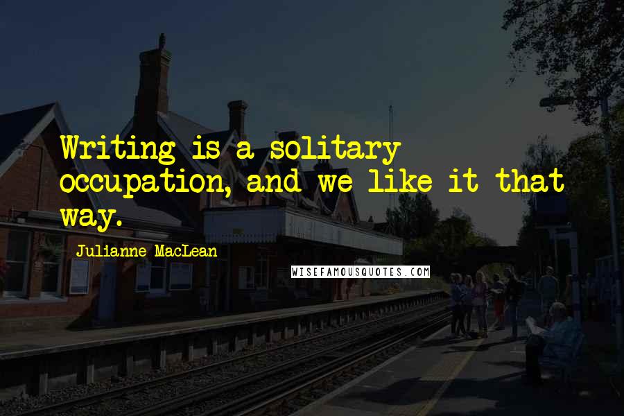 Julianne MacLean Quotes: Writing is a solitary occupation, and we like it that way.