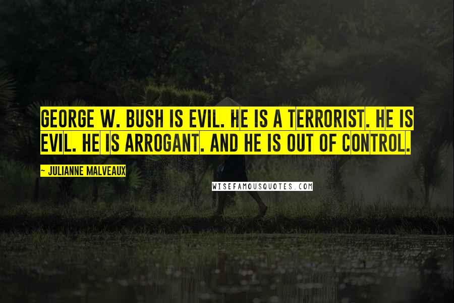 Julianne Malveaux Quotes: George W. Bush is evil. He is a terrorist. He is evil. He is arrogant. And he is out of control.