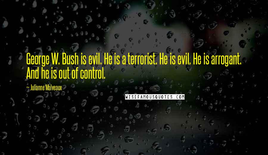 Julianne Malveaux Quotes: George W. Bush is evil. He is a terrorist. He is evil. He is arrogant. And he is out of control.