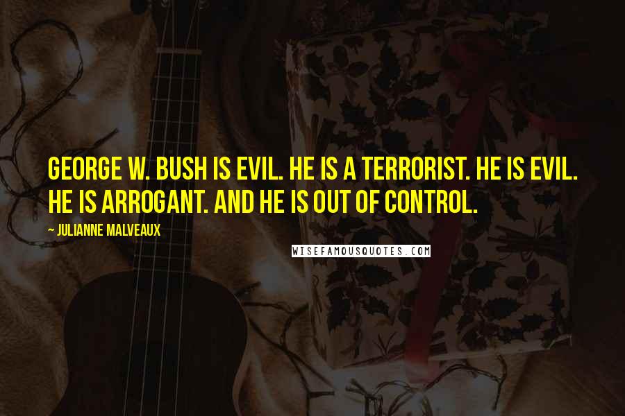 Julianne Malveaux Quotes: George W. Bush is evil. He is a terrorist. He is evil. He is arrogant. And he is out of control.