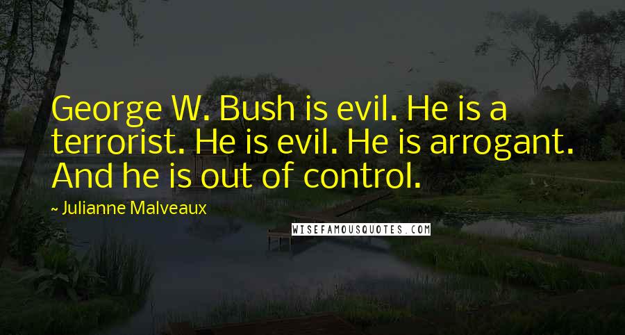 Julianne Malveaux Quotes: George W. Bush is evil. He is a terrorist. He is evil. He is arrogant. And he is out of control.