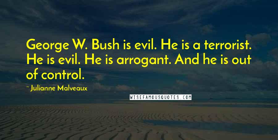 Julianne Malveaux Quotes: George W. Bush is evil. He is a terrorist. He is evil. He is arrogant. And he is out of control.