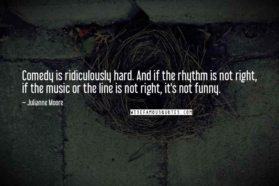 Julianne Moore Quotes: Comedy is ridiculously hard. And if the rhythm is not right, if the music or the line is not right, it's not funny.