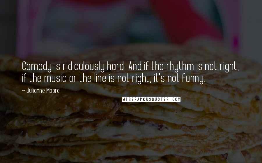 Julianne Moore Quotes: Comedy is ridiculously hard. And if the rhythm is not right, if the music or the line is not right, it's not funny.