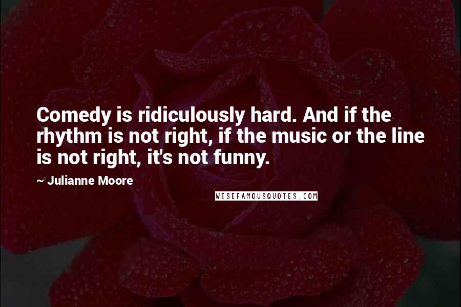 Julianne Moore Quotes: Comedy is ridiculously hard. And if the rhythm is not right, if the music or the line is not right, it's not funny.