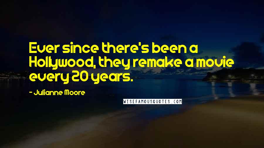 Julianne Moore Quotes: Ever since there's been a Hollywood, they remake a movie every 20 years.