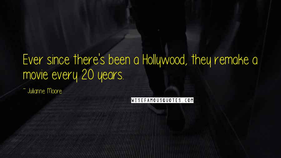Julianne Moore Quotes: Ever since there's been a Hollywood, they remake a movie every 20 years.