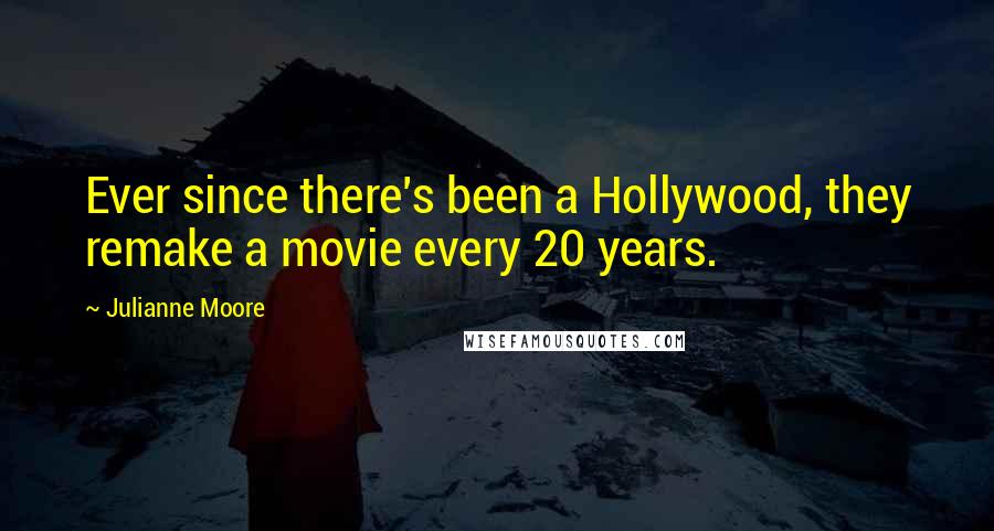 Julianne Moore Quotes: Ever since there's been a Hollywood, they remake a movie every 20 years.