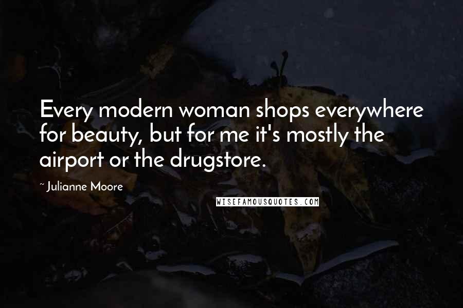 Julianne Moore Quotes: Every modern woman shops everywhere for beauty, but for me it's mostly the airport or the drugstore.