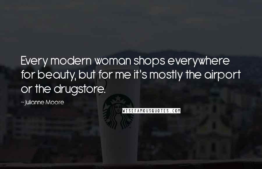 Julianne Moore Quotes: Every modern woman shops everywhere for beauty, but for me it's mostly the airport or the drugstore.