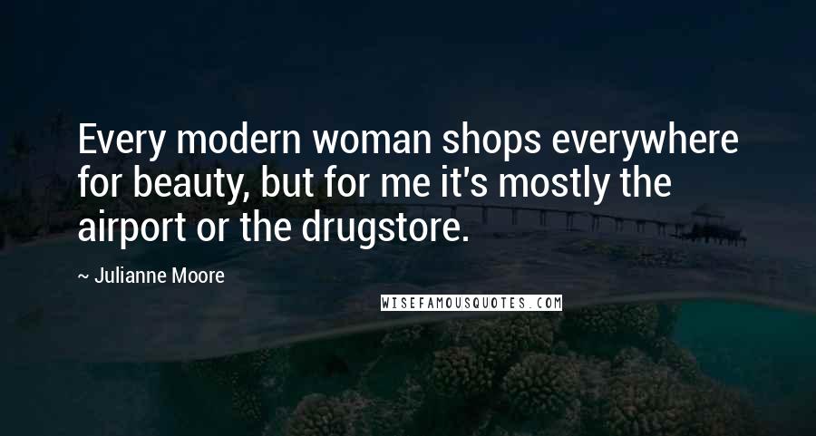 Julianne Moore Quotes: Every modern woman shops everywhere for beauty, but for me it's mostly the airport or the drugstore.