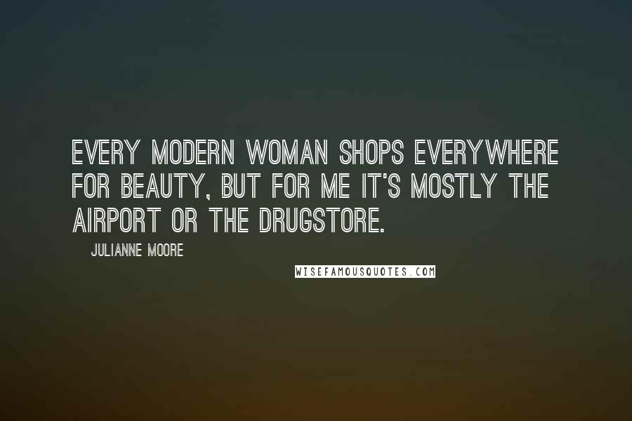 Julianne Moore Quotes: Every modern woman shops everywhere for beauty, but for me it's mostly the airport or the drugstore.
